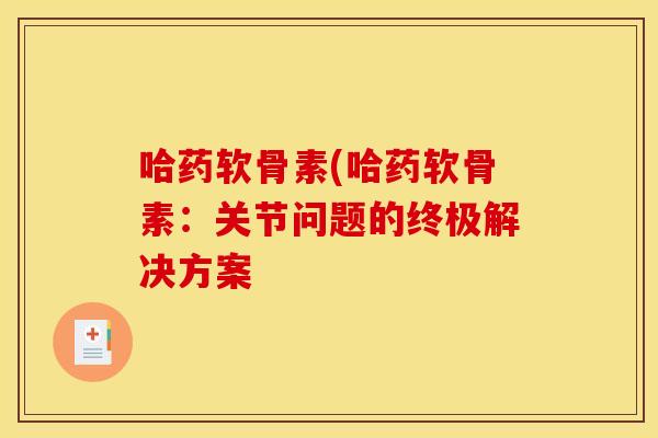 哈药软骨素(哈药软骨素：关节问题的终极解决方案
