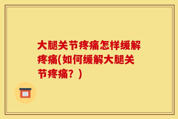 大腿关节疼痛怎样缓解疼痛(如何缓解大腿关节疼痛？)