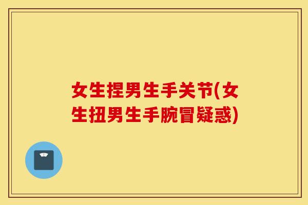 女生捏男生手关节(女生扭男生手腕冒疑惑)