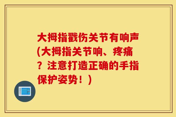 大拇指戳伤关节有响声(大拇指关节响、疼痛？注意打造正确的手指保护姿势！)
