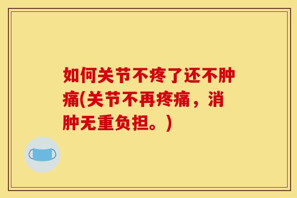如何关节不疼了还不肿痛(关节不再疼痛，消肿无重负担。)