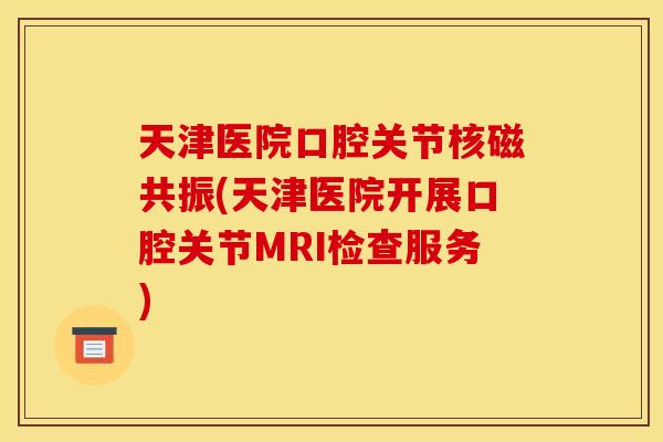 天津医院口腔关节核磁共振(天津医院开展口腔关节MRI检查服务)