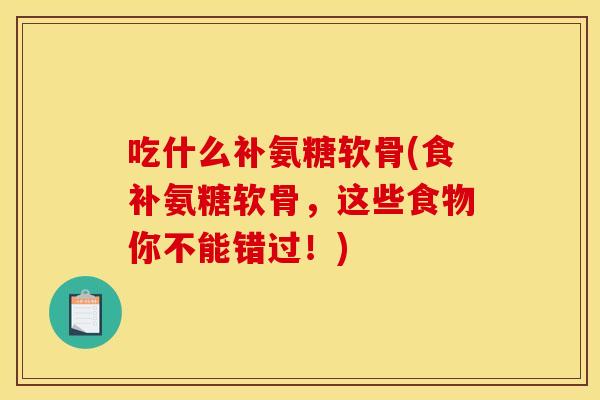 吃什么补氨糖软骨(食补氨糖软骨，这些食物你不能错过！)