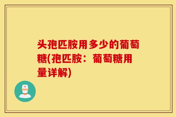头孢匹胺用多少的葡萄糖(孢匹胺：葡萄糖用量详解)
