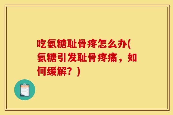 吃氨糖耻骨疼怎么办(氨糖引发耻骨疼痛，如何缓解？)