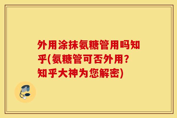 外用涂抹氨糖管用吗知乎(氨糖管可否外用？知乎大神为您解密)