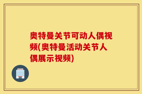奥特曼关节可动人偶视频(奥特曼活动关节人偶展示视频)