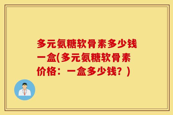 多元氨糖软骨素多少钱一盒(多元氨糖软骨素价格：一盒多少钱？)