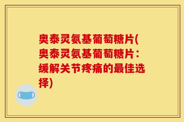 奥泰灵氨基葡萄糖片(奥泰灵氨基葡萄糖片：缓解关节疼痛的最佳选择)