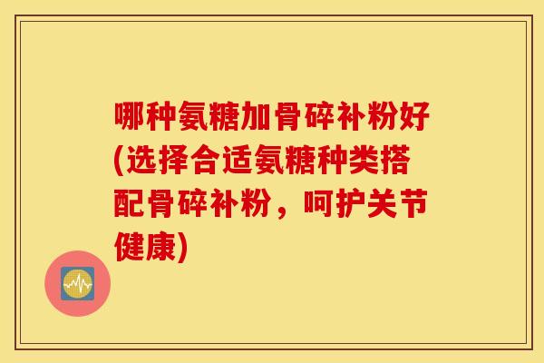 哪种氨糖加骨碎补粉好(选择合适氨糖种类搭配骨碎补粉，呵护关节健康)