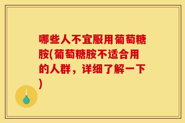 哪些人不宜服用葡萄糖胺(葡萄糖胺不适合用的人群，详细了解一下)