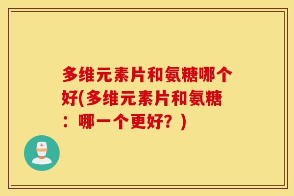 多维元素片和氨糖哪个好(多维元素片和氨糖：哪一个更好？)