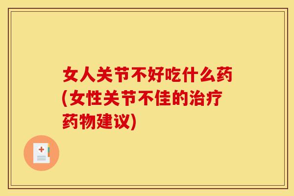 女人关节不好吃什么药(女性关节不佳的治疗药物建议)