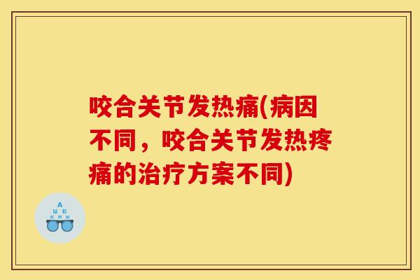 咬合关节发热痛(病因不同，咬合关节发热疼痛的治疗方案不同)