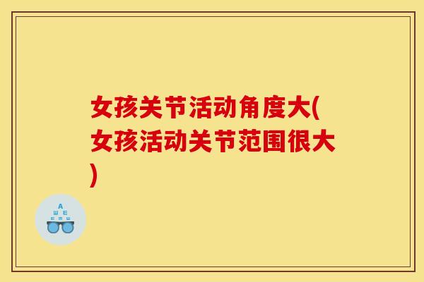 女孩关节活动角度大(女孩活动关节范围很大)