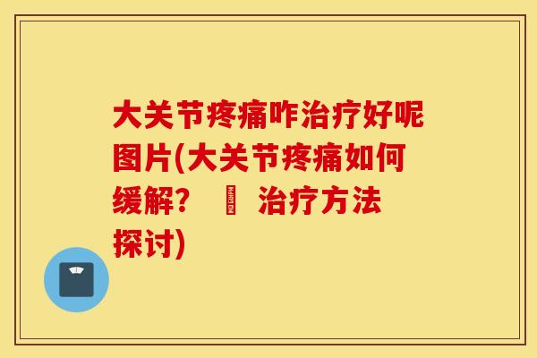 大关节疼痛咋治疗好呢图片(大关节疼痛如何缓解？ – 治疗方法探讨)