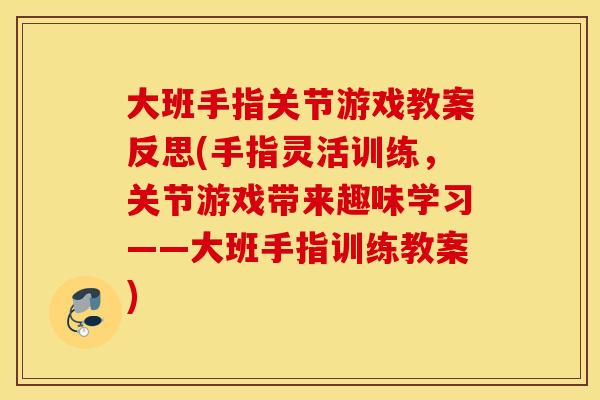 大班手指关节游戏教案反思(手指灵活训练，关节游戏带来趣味学习——大班手指训练教案)