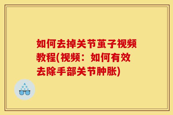 如何去掉关节茧子视频教程(视频：如何有效去除手部关节肿胀)