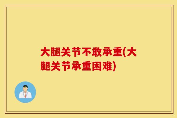 大腿关节不敢承重(大腿关节承重困难)