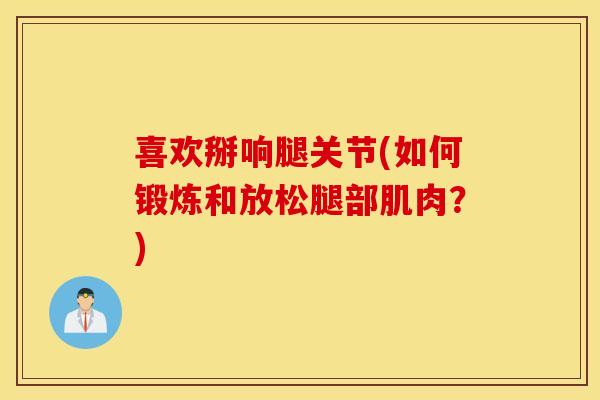 喜欢掰响腿关节(如何锻炼和放松腿部肌肉？)