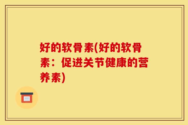 好的软骨素(好的软骨素：促进关节健康的营养素)