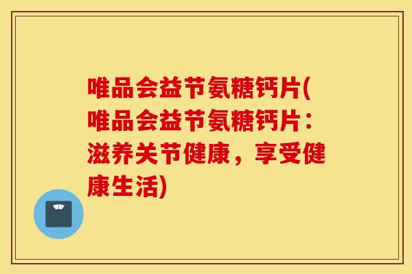 唯品会益节氨糖钙片(唯品会益节氨糖钙片：滋养关节健康，享受健康生活)