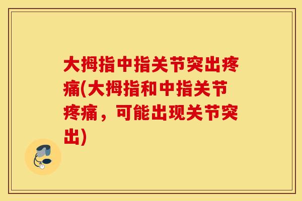 大拇指中指关节突出疼痛(大拇指和中指关节疼痛，可能出现关节突出)
