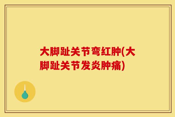 大脚趾关节弯红肿(大脚趾关节发炎肿痛)