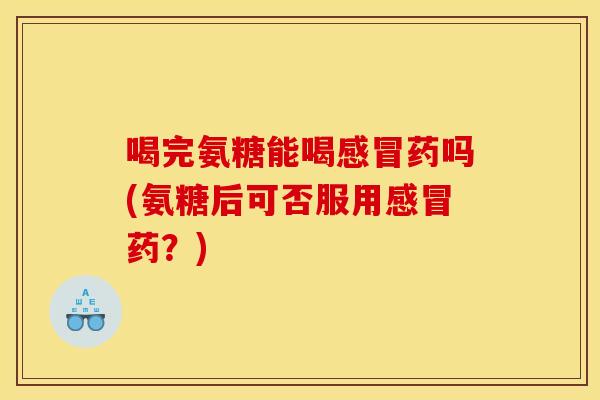 喝完氨糖能喝感冒药吗(氨糖后可否服用感冒药？)
