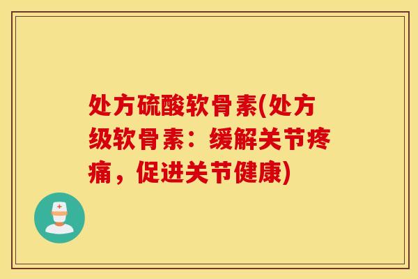 处方硫酸软骨素(处方级软骨素：缓解关节疼痛，促进关节健康)