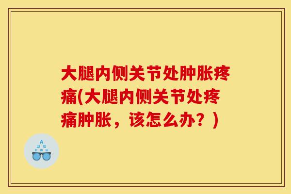 大腿内侧关节处肿胀疼痛(大腿内侧关节处疼痛肿胀，该怎么办？)