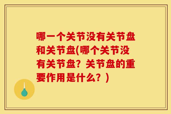 哪一个关节没有关节盘和关节盘(哪个关节没有关节盘？关节盘的重要作用是什么？)