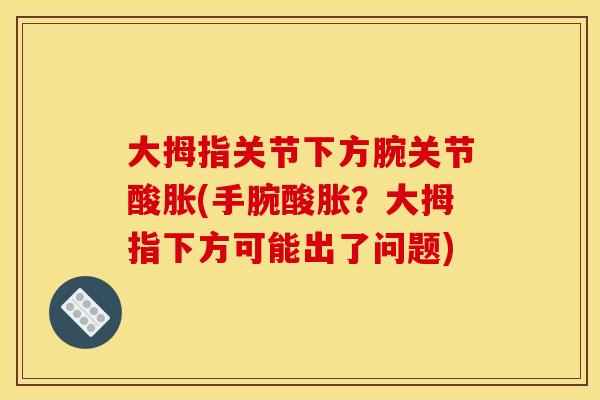 大拇指关节下方腕关节酸胀(手腕酸胀？大拇指下方可能出了问题)