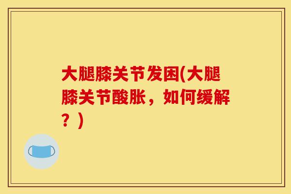大腿膝关节发困(大腿膝关节酸胀，如何缓解？)
