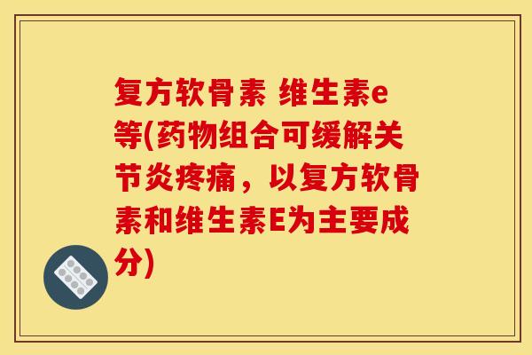 复方软骨素 维生素e等(药物组合可缓解关节炎疼痛,以复方软骨素和维生素E为主要成分) 复方软骨素 维生素e等(药物组合可缓解关节炎疼痛,以复方软骨素和维生素E为主要成分)