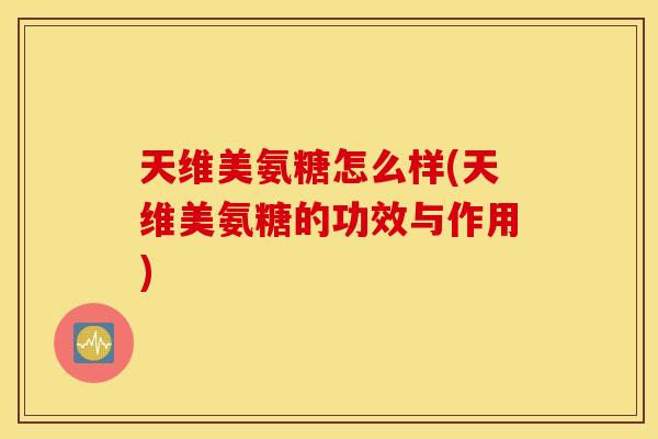 天维美氨糖怎么样(天维美氨糖的功效与作用)