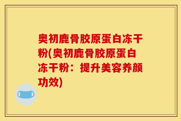 奥初鹿骨胶原蛋白冻干粉(奥初鹿骨胶原蛋白冻干粉：提升美容养颜功效)