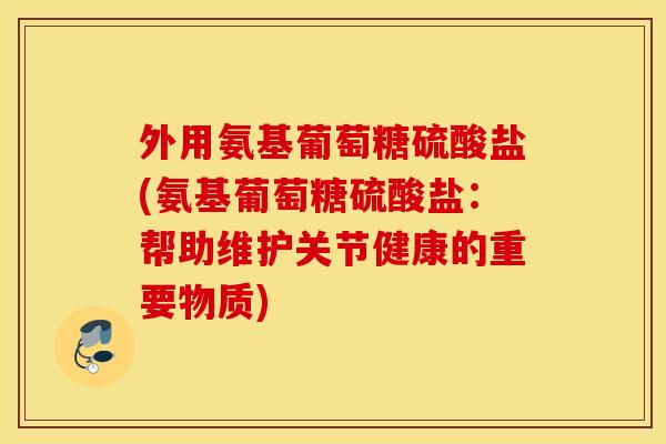 外用氨基葡萄糖硫酸盐(氨基葡萄糖硫酸盐：帮助维护关节健康的重要物质)