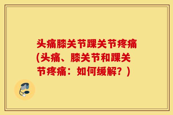 头痛膝关节踝关节疼痛(头痛、膝关节和踝关节疼痛：如何缓解？)