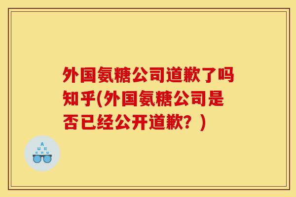 外国氨糖公司道歉了吗知乎(外国氨糖公司是否已经公开道歉？)