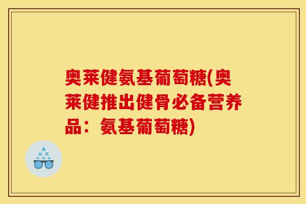 奥莱健氨基葡萄糖(奥莱健推出健骨必备营养品：氨基葡萄糖)