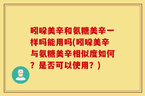 吲哚美辛和氨糖美辛一样吗能用吗(吲哚美辛与氨糖美辛相似度如何？是否可以使用？)