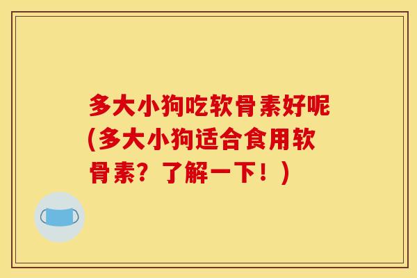 多大小狗吃软骨素好呢(多大小狗适合食用软骨素？了解一下！)