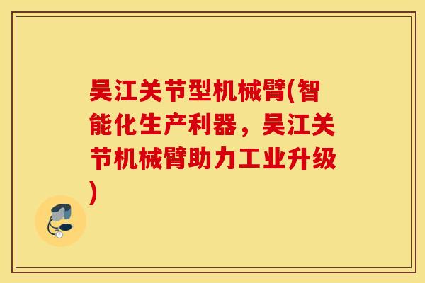 吴江关节型机械臂(智能化生产利器，吴江关节机械臂助力工业升级)