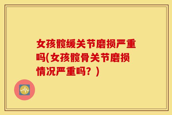 女孩髋缓关节磨损严重吗(女孩髋骨关节磨损情况严重吗？)