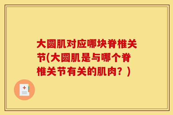 大圆肌对应哪块脊椎关节(大圆肌是与哪个脊椎关节有关的肌肉？)