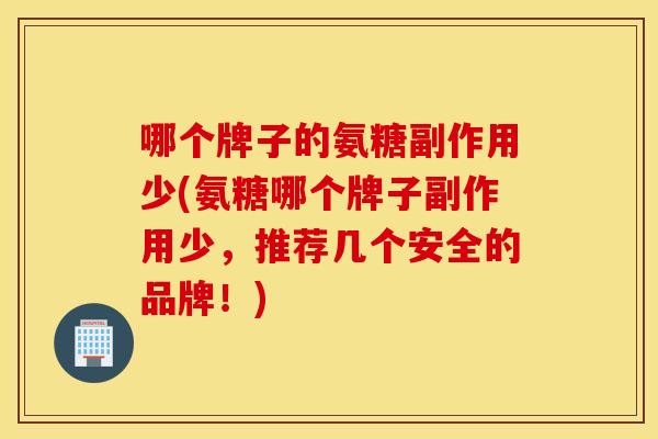 哪个牌子的氨糖副作用少(氨糖哪个牌子副作用少，推荐几个安全的品牌！)