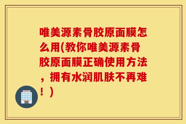 唯美源素骨胶原面膜怎么用(教你唯美源素骨胶原面膜正确使用方法，拥有水润肌肤不再难！)