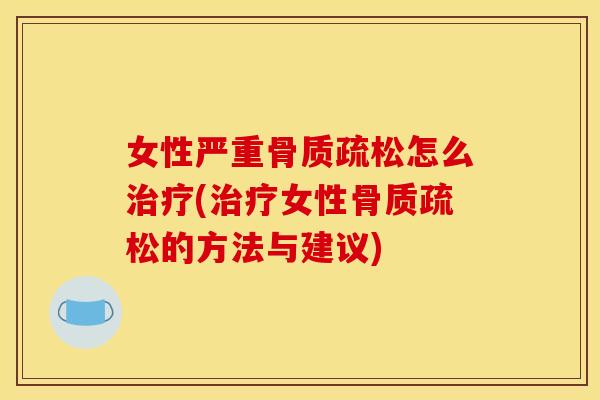 女性严重骨质疏松怎么治疗(治疗女性骨质疏松的方法与建议)