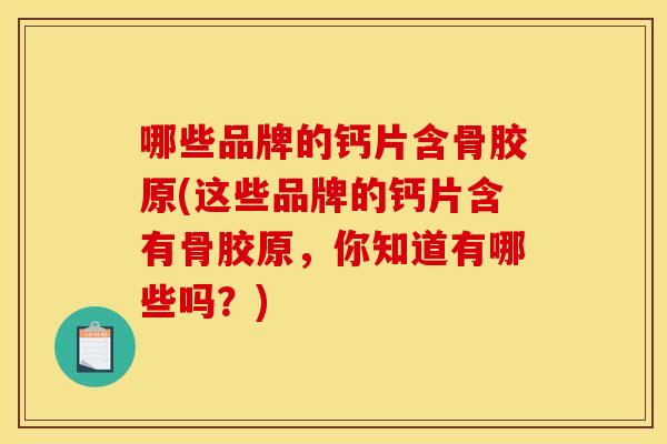 哪些品牌的钙片含骨胶原(这些品牌的钙片含有骨胶原，你知道有哪些吗？)